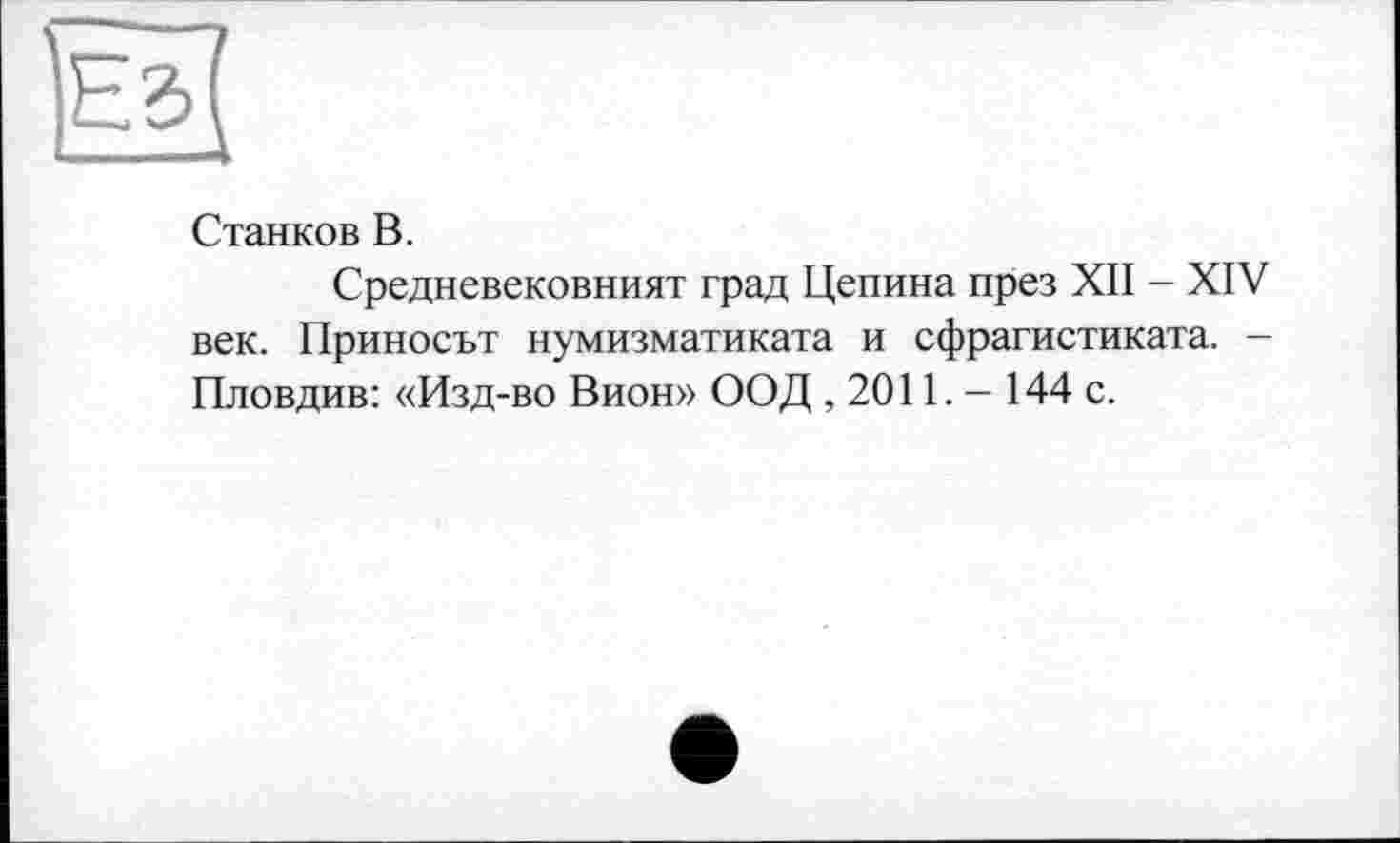 ﻿
Станков В.
Средневековният град Цепина през XII - XIV век. Приносът нумизматиката и сфрагистиката. -Пловдив: «Изд-во Вион» ООД , 2011. - 144 с.